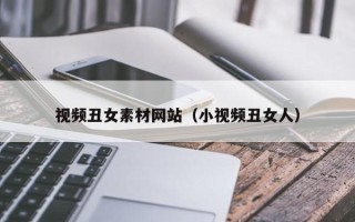 清徐视频丑女素材网站（小视频丑女人）