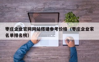 清徐枣庄企业官网网站搭建参考价格（枣庄企业家名单排名榜）