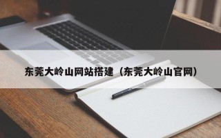 清徐东莞大岭山网站搭建（东莞大岭山官网）