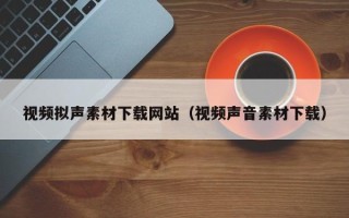 清徐视频拟声素材下载网站（视频声音素材下载）