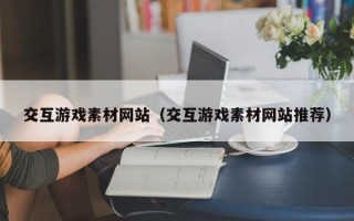 清徐交互游戏素材网站（交互游戏素材网站推荐）