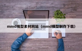 清徐mmd模型素材网站（mmd模型制作下载）