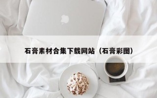 清徐石膏素材合集下载网站（石膏彩图）