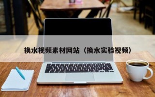 清徐换水视频素材网站（换水实验视频）