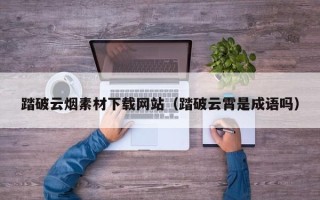 清徐踏破云烟素材下载网站（踏破云霄是成语吗）