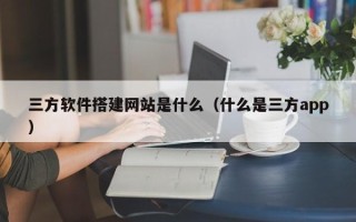 清徐三方软件搭建网站是什么（什么是三方app）