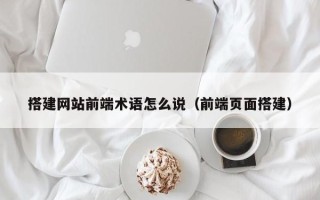 清徐搭建网站前端术语怎么说（前端页面搭建）