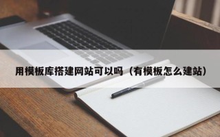 清徐用模板库搭建网站可以吗（有模板怎么建站）