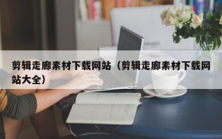 清徐剪辑走廊素材下载网站（剪辑走廊素材下载网站大全）