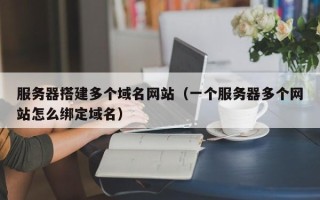 清徐服务器搭建多个域名网站（一个服务器多个网站怎么绑定域名）