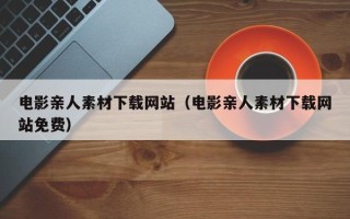 清徐电影亲人素材下载网站（电影亲人素材下载网站免费）