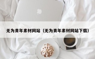 清徐无为青年素材网站（无为青年素材网站下载）