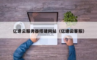 清徐亿速云服务器搭建网站（亿速云客服）