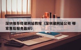 清徐深圳推荐搭建网站教程（深圳建网站公司 哪家售后服务最好）