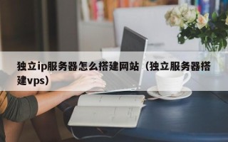 清徐独立ip服务器怎么搭建网站（独立服务器搭建vps）