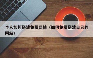 清徐个人如何搭建免费网站（如何免费搭建自己的网站）