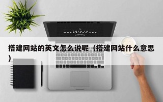 清徐搭建网站的英文怎么说呢（搭建网站什么意思）