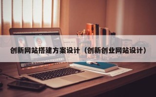 清徐创新网站搭建方案设计（创新创业网站设计）