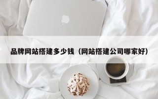 清徐品牌网站搭建多少钱（网站搭建公司哪家好）
